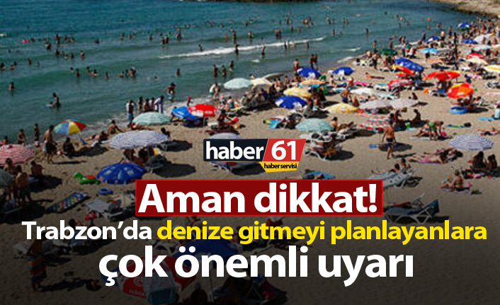 Trabzon'da denize girmeyi düşünenlere önemli uyarı. 27.06.2019