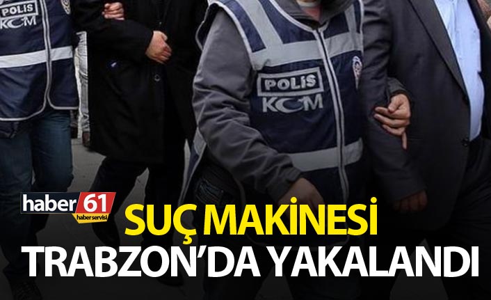 Suç Makinesi Trabzon’da yakalandı