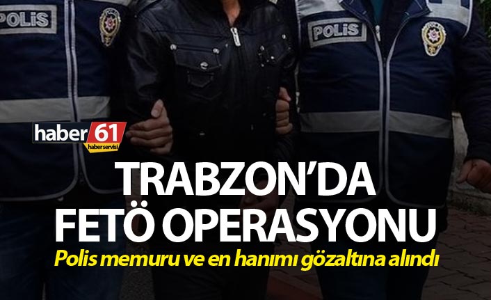 Trabzon’da FETÖ operasyonu: Polis memuru ve en hanımı...