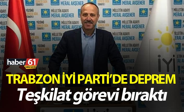 İYİ Parti Trabzon'da istifa deprem!
