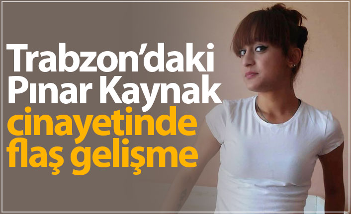 Trabzon'daki Pınar Kaynak cinayetinde flaş gelişme!