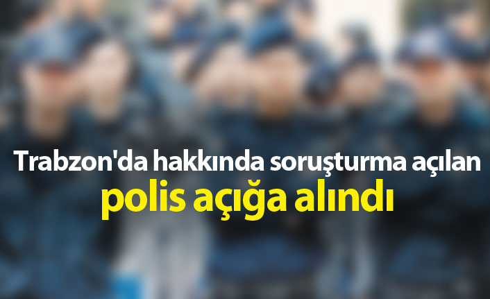 Trabzon'da hakkında soruşturma açılan polis açığa alındı