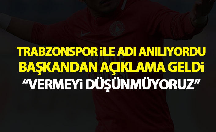 Adı Trabzonspor ile anılıyordu! Başkandan açıklama geldi: Vermeyi düşünmüyoruz!