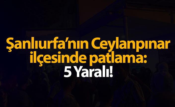 Ceylanpınar'da patlama: 5 yaralı