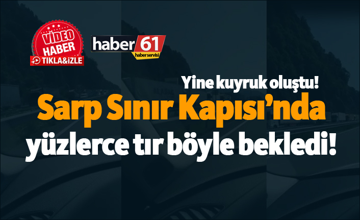 Sarp Sınır Kapısı'nda yine yüzlerce tır sahil yolunu tuttu!