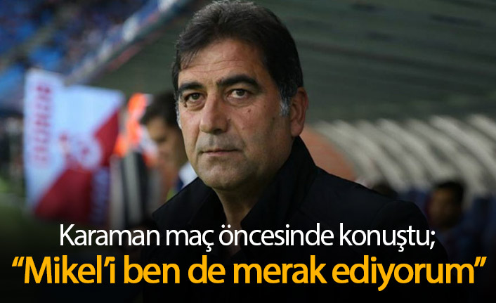 Ünal Karaman: Mikel'in uyumunu ben de merak ediyorum