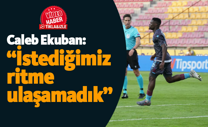 Caleb Ekuban: "İstediğimiz ritme ulaşamadık"