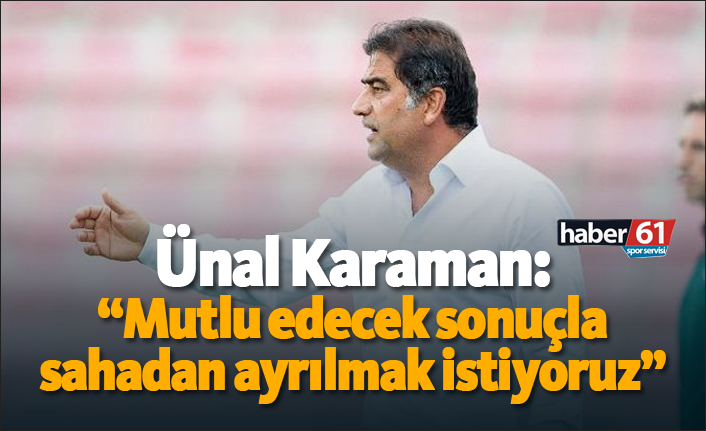Karaman: "Mutlu edecek sonuçla sahadan ayrılmak istiyoruz"