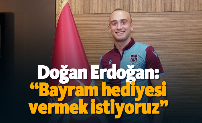 Doğan Erdoğan: "Bayram hediyesi vermek istiyoruz"