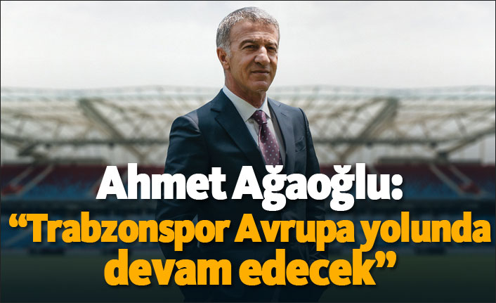 Ahmet Ağaoğlu: "Trabzonspor Avrupa yolunda devam edecek"