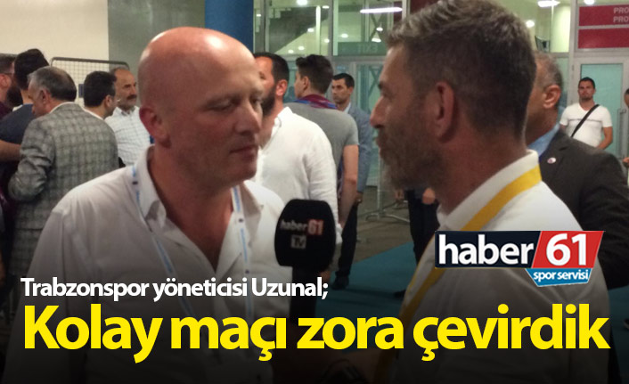 Trabzonspor yöneticisi Uzunal: Kolay maçı zora çevirdik