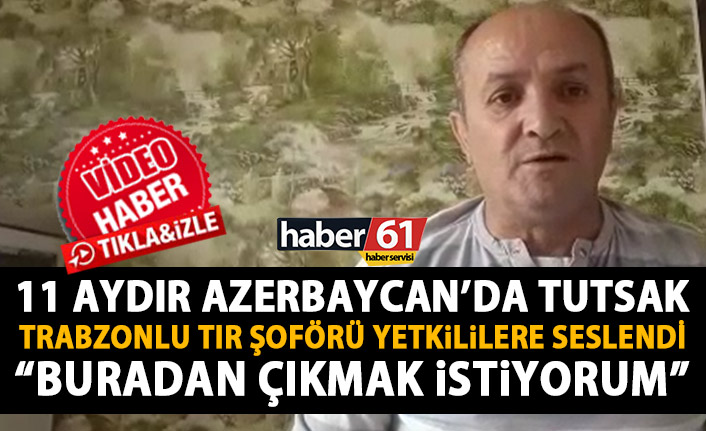 11 Aydır Azerbaycan’da tutsak tutulan Trabzonlu tır şoföründen mesaj var!: Buradan çıkmak istiyorum!