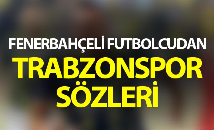 Fenerbahçeli futbolcudan Trabzonspor sözleri