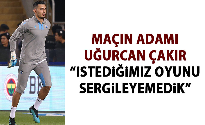 Uğurcan Çakır: istediğimiz oyunu sergileyemedik