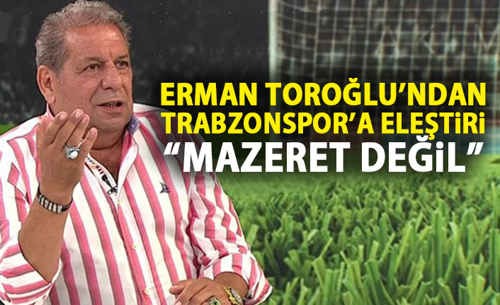 Erman Toroğlu'ndan Trabzonspor'a eleştiri: Mazeret değil!