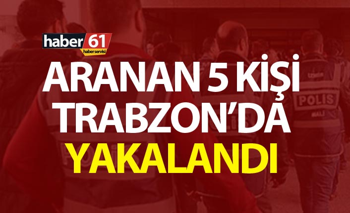 Aranan 5 kişi Trabzon’da yakalandı