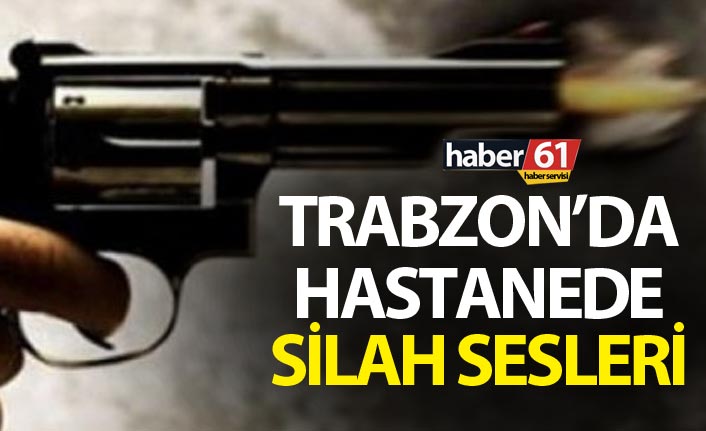Trabzon’da hastanede silah sesleri