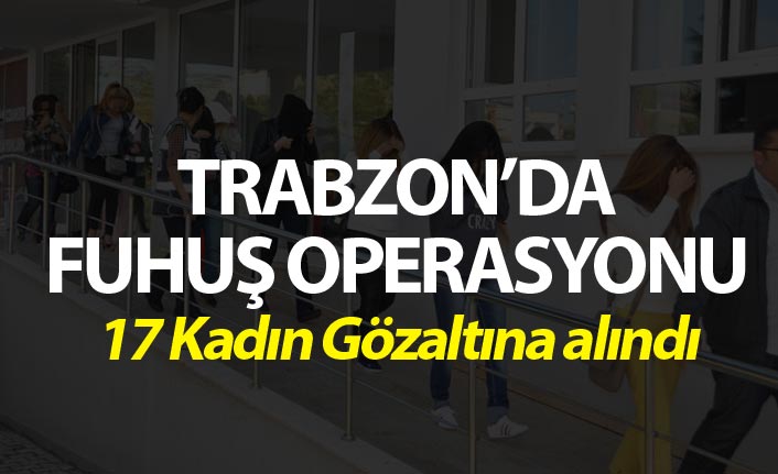 Trabzon'da fuhuş operasyonu - 17 kadın gözaltına alındı