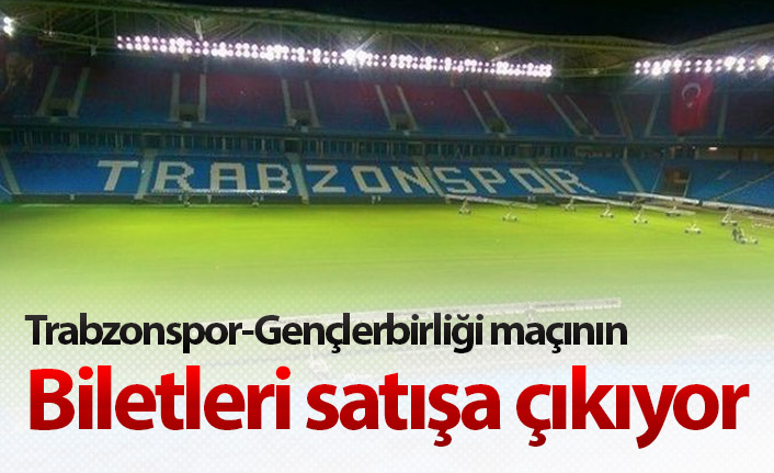 Trabzonspor Gençlerbirliği maçının biletleri satışa çıkıyor