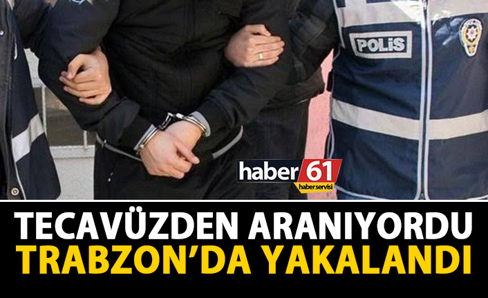 Tecavüzden aranıyordu, Trabzon'da yakalandı