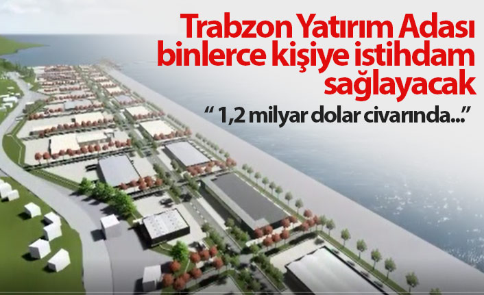 "Trabzon Yatırım Adası binlerce kişiye istihdam sağlayacak"