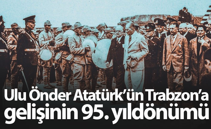 Bugün Atatürk'ün Trabzon'a gelişinin 95. yıldönümü