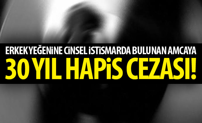 Erkek yeğenine cinsel istismarda bulunan amcaya 30 yıl hapis!