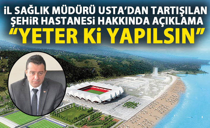 Şehir Hastanesi tartışmalarına İl Sağlık Müdürü Usta'dan yanıt!