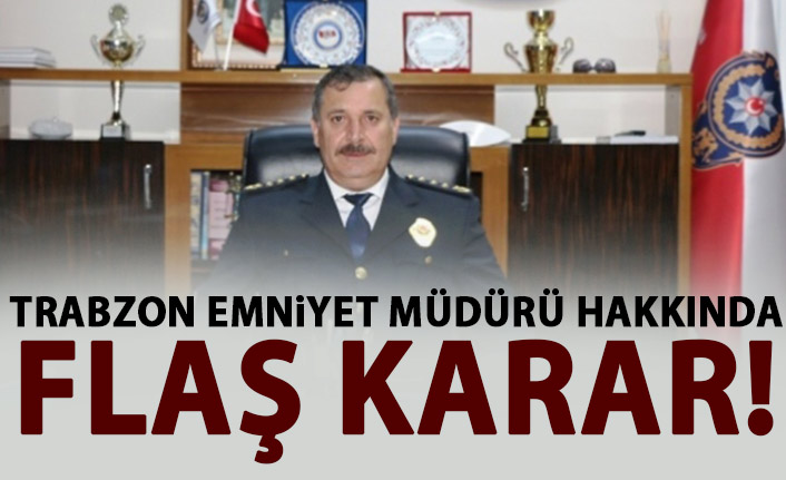 Trabzon Emniyet Müdürü hakkında flaş karar!