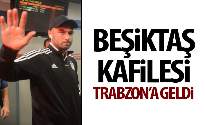 Beşiktaş kafilesi Trabzon'a geldi