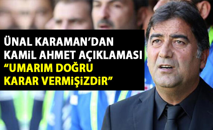 Ünal Karaman’dan Kamil Ahmet açıklaması: Umarım doğru bir karar vermişizdir.