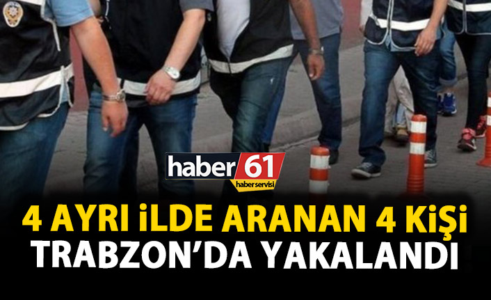 4 ayrı ilde aranan 4 kişi Trabzon’da yakaladı