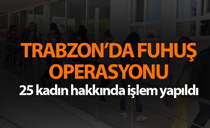 Trabzon’da fuhuş operasyonu - 25 kadın...