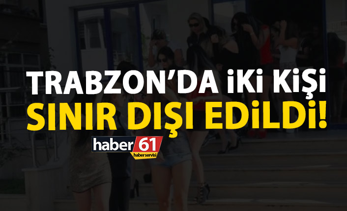 Trabzon’da iki kişi sınır dışı edildi