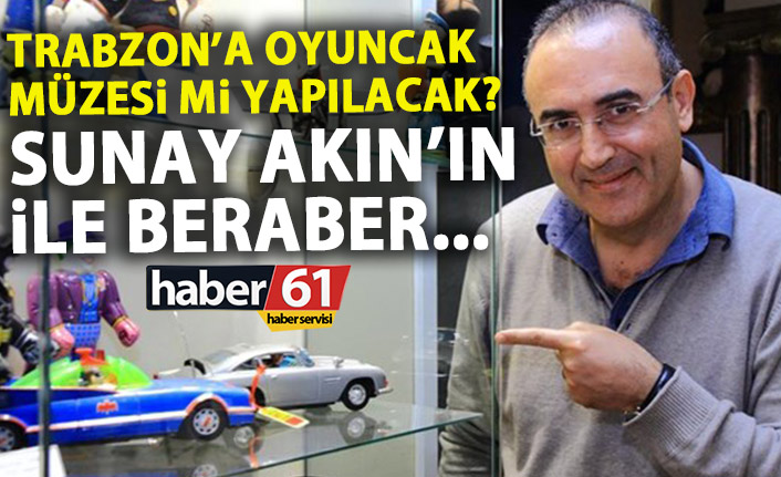 Trabzon'da oyuncak müzesi mi kurulacak? Sunay Akın ile beraber...