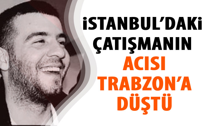 İstanbul'daki çatışmanın acısı Trabzon'a düştü!