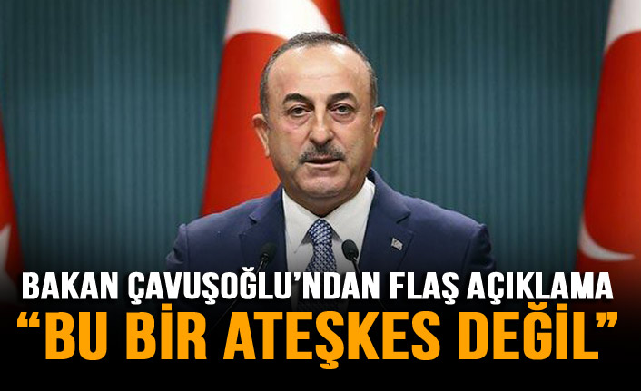Çavuşoğlu'ndan flaş açıklama: Bu bir ateşkes değil!
