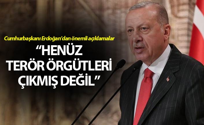 Cumhurbaşkanı Erdoğan: Henüz terör örgütleri çıkmış değil