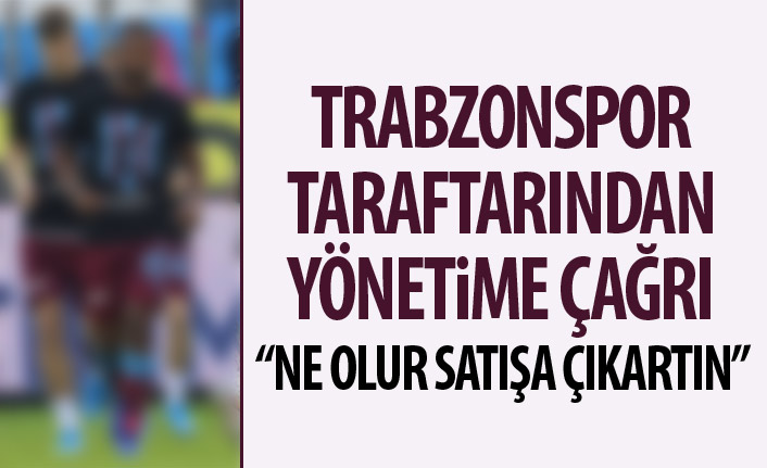 Trabzonspor taraftarından yönetime çağrı: Ne olur satışa çıkartın!