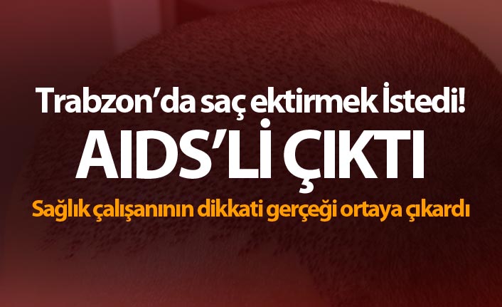 Trabzon’da saç ektirmek İstedi! AIDS’li çıktı