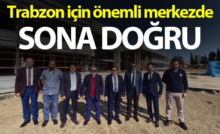 Trabzon için önemli merkezde sona doğru