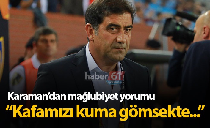 Ünal Karaman: Kafamızı kuma gömsek de…