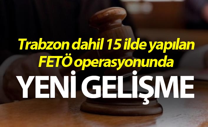 Trabzon dahil 15 ilde yapılan operasyonda yeni gelişme