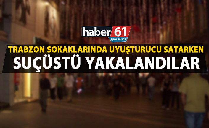 Trabzon sokaklarında uyuşturucu satışı! Suçüstü yakalandılar