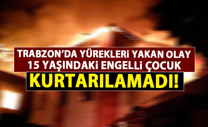 Trabzon'da yürekleri yakan olay! Engelli çocuk yangında hayatını kaybetti!