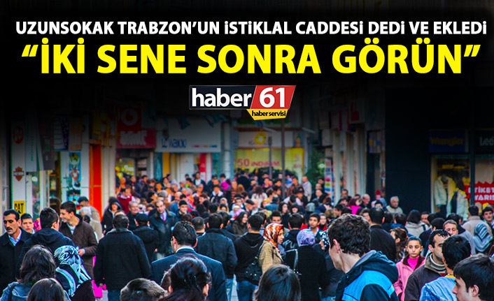 Uzun Sokak Trabzon'un İstiklal Caddesi dedi ve ekledi: 2 sene sonra görün!
