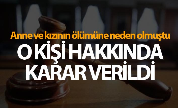 Anne ve kızının ölümüne neden olmuştu - O kişi hakkında karar verildi