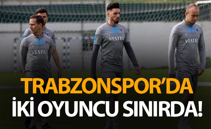 Trabzonspor'da iki futbolcu sınırda