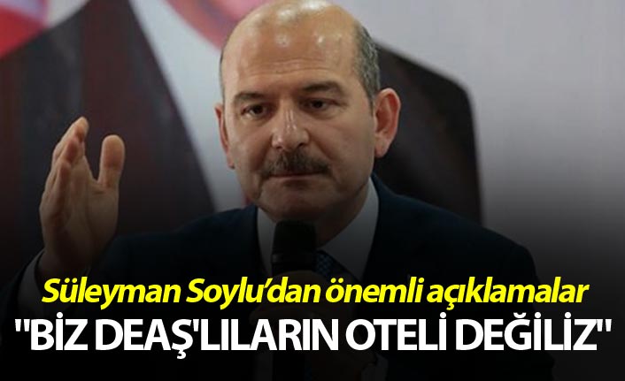 Soylu: "Biz DEAŞ'lıların oteli değiliz"