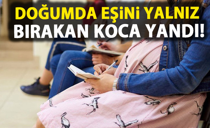 Doğumda eşini yalnız bırakan koca yandı!
